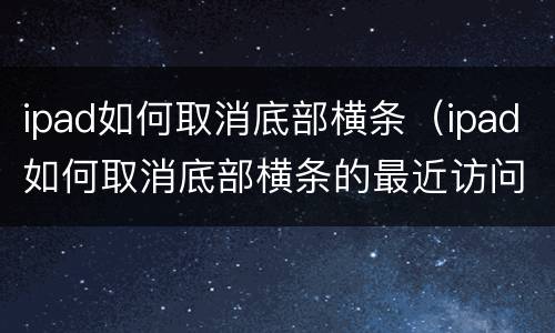 ipad如何取消底部横条（ipad如何取消底部横条的最近访问）