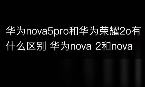 华为nova5pro和华为荣耀2o有什么区别 华为nova 2和nova 5 pro的区别在哪里