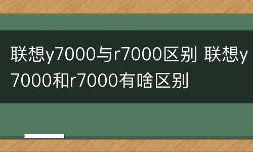 联想y7000与r7000区别 联想y7000和r7000有啥区别