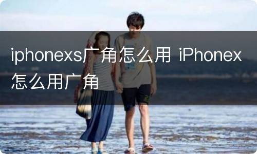 iphonexs广角怎么用 iPhonex怎么用广角