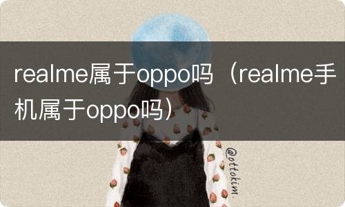realme属于oppo吗（realme手机属于oppo吗）
