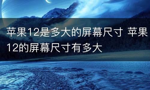 苹果12是多大的屏幕尺寸 苹果12的屏幕尺寸有多大