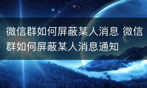 微信群如何屏蔽某人消息 微信群如何屏蔽某人消息通知