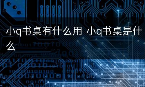 小q书桌有什么用 小q书桌是什么