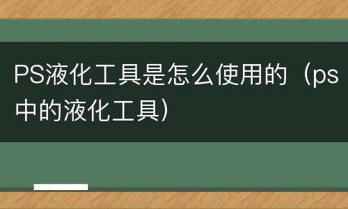 PS液化工具是怎么使用的（ps中的液化工具）