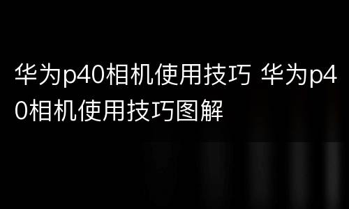 华为p40相机使用技巧 华为p40相机使用技巧图解