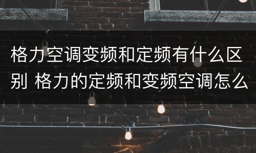 格力空调变频和定频有什么区别 格力的定频和变频空调怎么区别