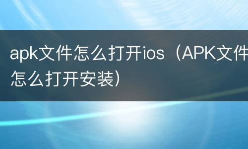 apk文件怎么打开ios（APK文件怎么打开安装）