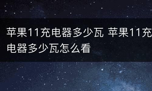苹果11充电器多少瓦 苹果11充电器多少瓦怎么看