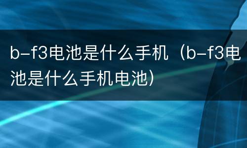 b-f3电池是什么手机（b-f3电池是什么手机电池）