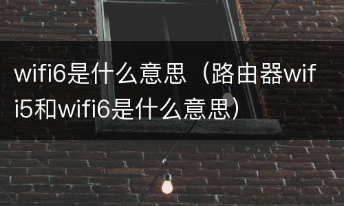 wifi6是什么意思（路由器wifi5和wifi6是什么意思）