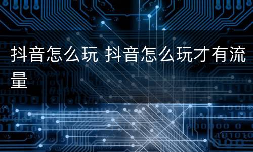 抖音怎么玩 抖音怎么玩才有流量