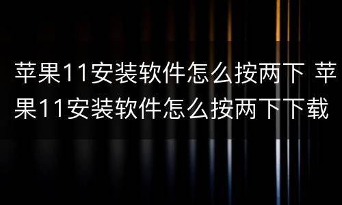 苹果11安装软件怎么按两下 苹果11安装软件怎么按两下下载不了