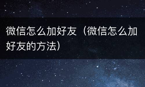 微信怎么加好友（微信怎么加好友的方法）