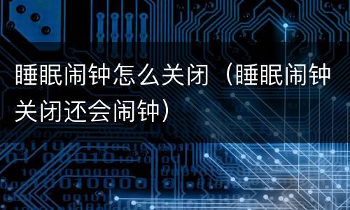 睡眠闹钟怎么关闭（睡眠闹钟关闭还会闹钟）