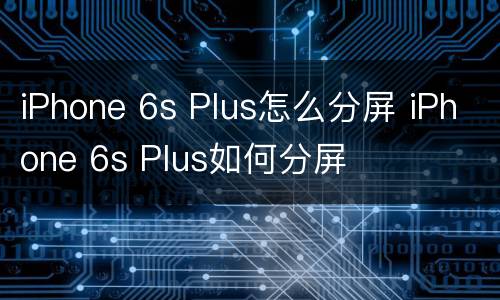 iPhone 6s Plus怎么分屏 iPhone 6s Plus如何分屏
