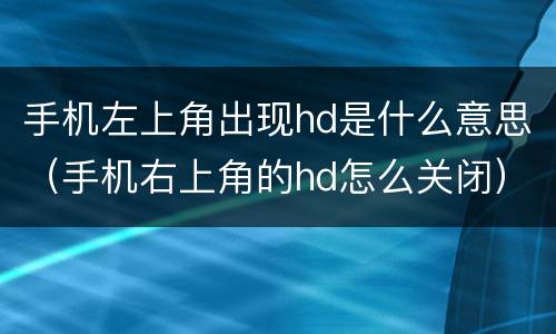 手机左上角出现hd是什么意思（手机右上角的hd怎么关闭）