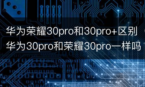 华为荣耀30pro和30pro+区别（华为30pro和荣耀30pro一样吗）