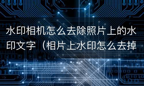 水印相机怎么去除照片上的水印文字（相片上水印怎么去掉）
