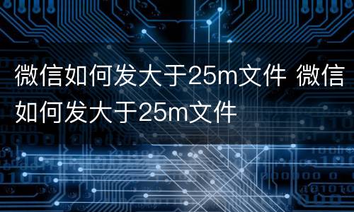 微信如何发大于25m文件 微信如何发大于25m文件
