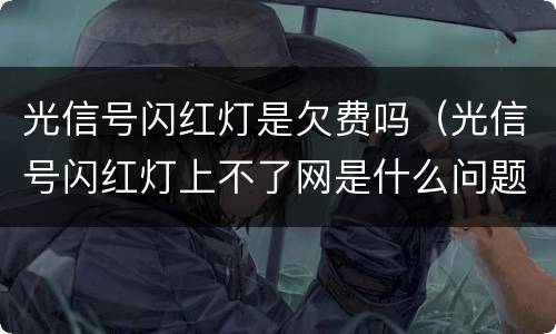 光信号闪红灯是欠费吗（光信号闪红灯上不了网是什么问题）