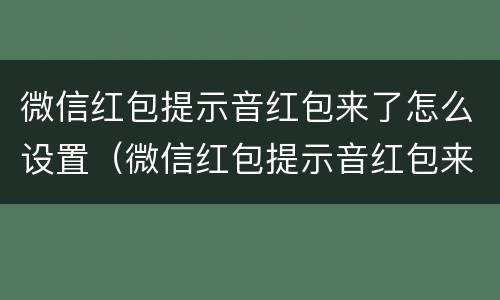 微信红包提示音红包来了怎么设置（微信红包提示音红包来了怎么设置vivo）