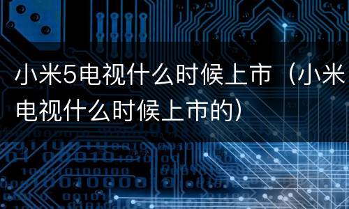 小米5电视什么时候上市（小米电视什么时候上市的）