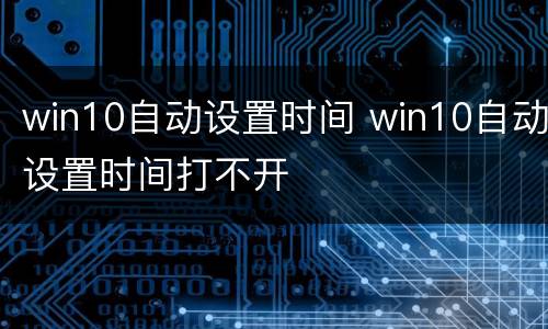 win10自动设置时间 win10自动设置时间打不开