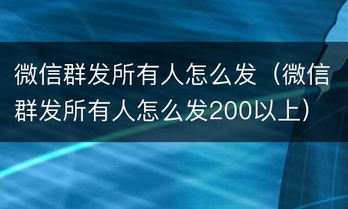 微信群发所有人怎么发（微信群发所有人怎么发200以上）
