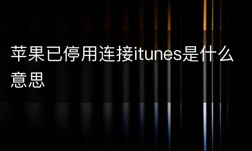 苹果已停用连接itunes是什么意思