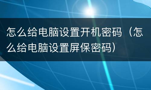 怎么给电脑设置开机密码（怎么给电脑设置屏保密码）