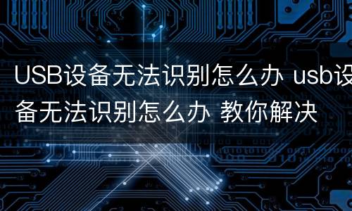 USB设备无法识别怎么办 usb设备无法识别怎么办 教你解决
