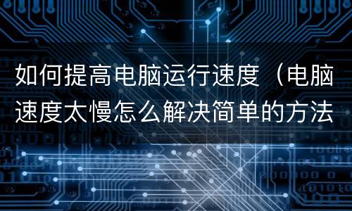 如何提高电脑运行速度（电脑速度太慢怎么解决简单的方法）