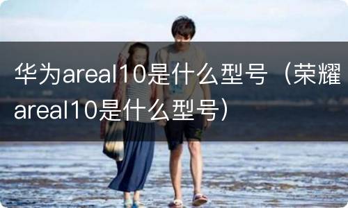 华为areal10是什么型号（荣耀areal10是什么型号）