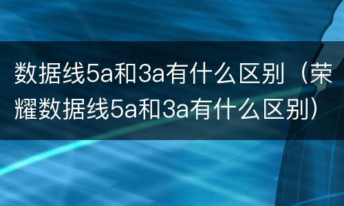 数据线5a和3a有什么区别（荣耀数据线5a和3a有什么区别）