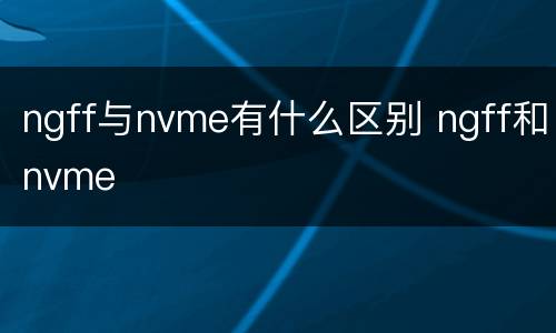 ngff与nvme有什么区别 ngff和nvme