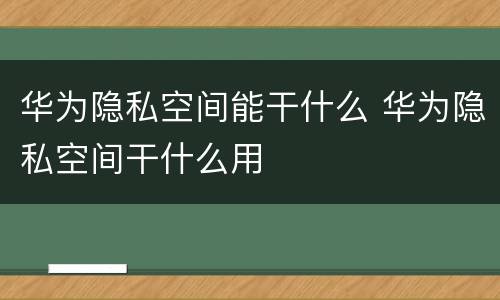 华为隐私空间能干什么 华为隐私空间干什么用