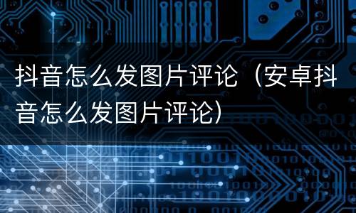 抖音怎么发图片评论（安卓抖音怎么发图片评论）