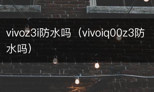 vivoz3i防水吗（vivoiq00z3防水吗）