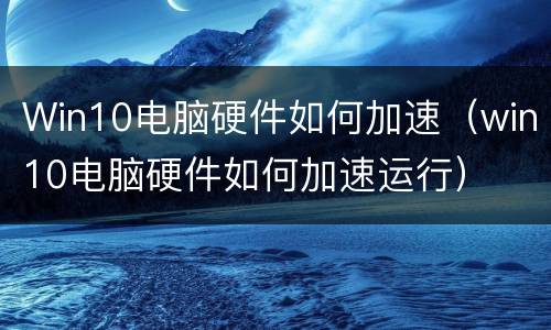 Win10电脑硬件如何加速（win10电脑硬件如何加速运行）