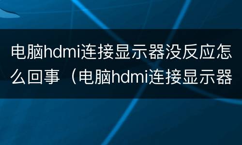 电脑hdmi连接显示器没反应怎么回事（电脑hdmi连接显示器没有反应）