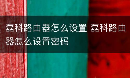 磊科路由器怎么设置 磊科路由器怎么设置密码