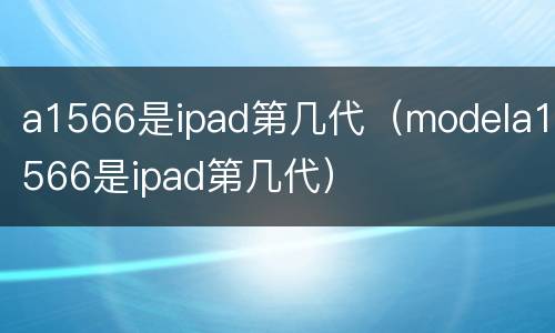 a1566是ipad第几代（modela1566是ipad第几代）