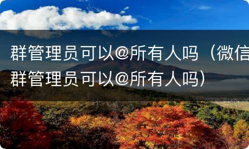 群管理员可以@所有人吗（微信群管理员可以@所有人吗）