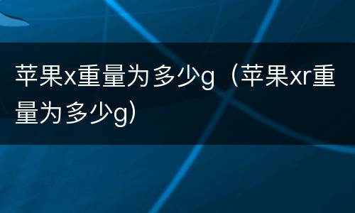 苹果x重量为多少g（苹果xr重量为多少g）
