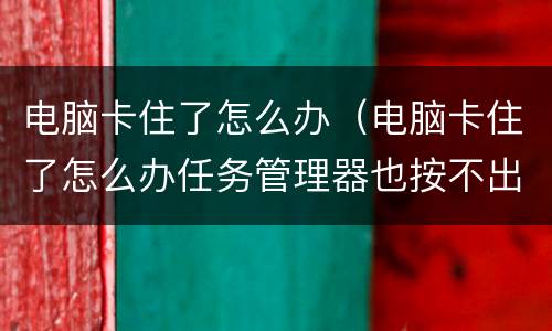 电脑卡住了怎么办（电脑卡住了怎么办任务管理器也按不出来）