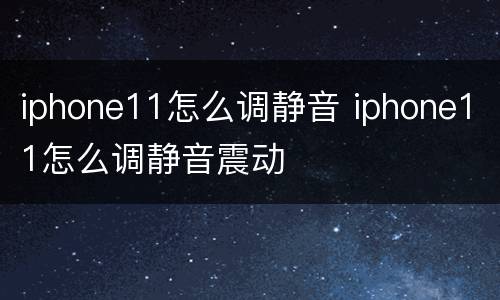 iphone11怎么调静音 iphone11怎么调静音震动