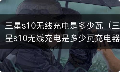 三星s10无线充电是多少瓦（三星s10无线充电是多少瓦充电器）