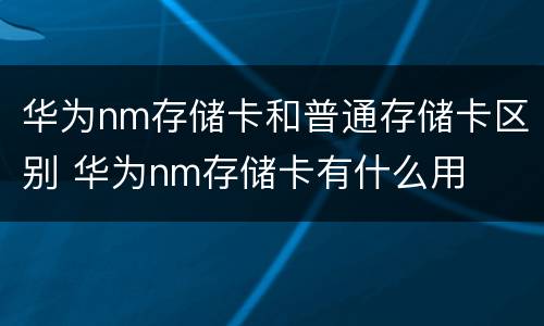 华为nm存储卡和普通存储卡区别 华为nm存储卡有什么用