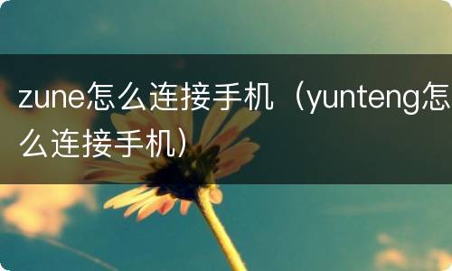 zune怎么连接手机（yunteng怎么连接手机）